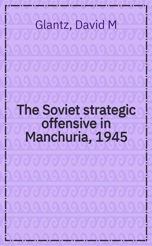 The Soviet strategic offensive in Manchuria, 1945: `August storm' = Советская стратегическая операция в Маньчжурии 1945; Августовский Шторм