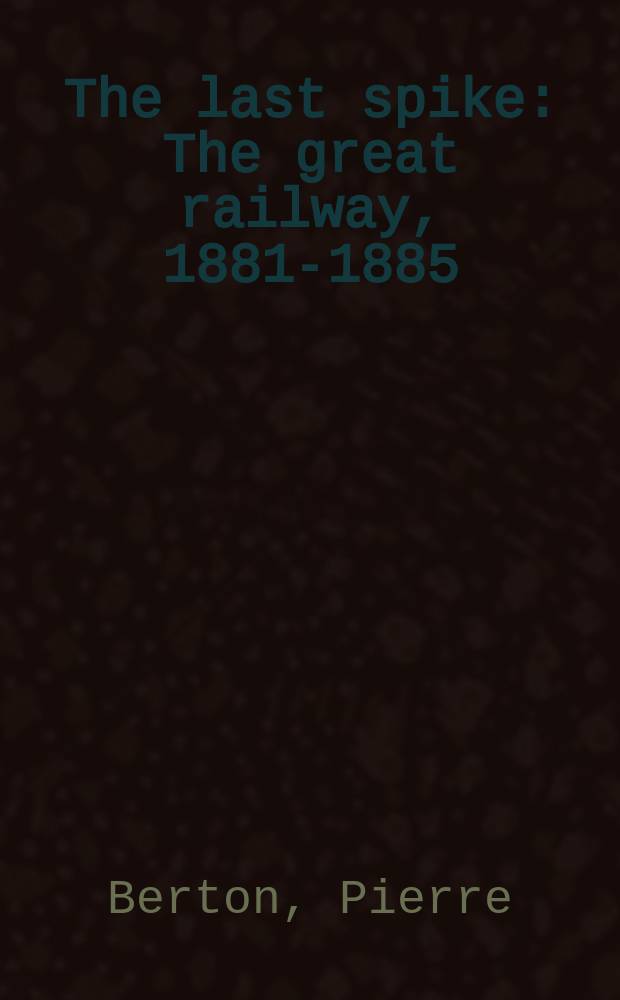 The last spike : The great railway, 1881-1885 = История железной дороги. Канада