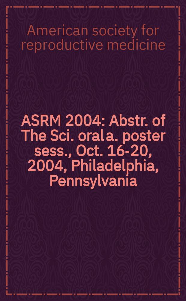 ASRM 2004 : Abstr. of The Sci. oral a. poster sess., Oct. 16-20, 2004, Philadelphia, Pennsylvania : Progr. suppl = 60-ая ежегодная конференция американского общества репродуктивной медицины