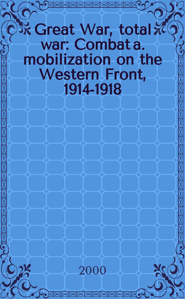 Great War, total war : Combat a. mobilization on the Western Front, 1914-1918 = Великая война, тотальная война: сражение и мобилизация на Западном фронте, 1914 - 1918