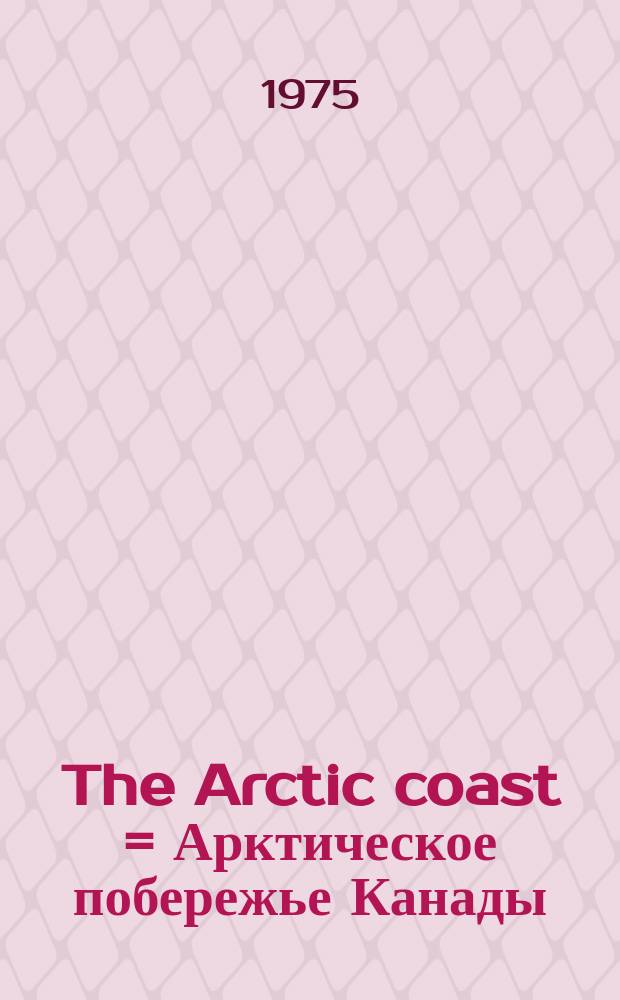 The Arctic coast = Арктическое побережье [Канады]