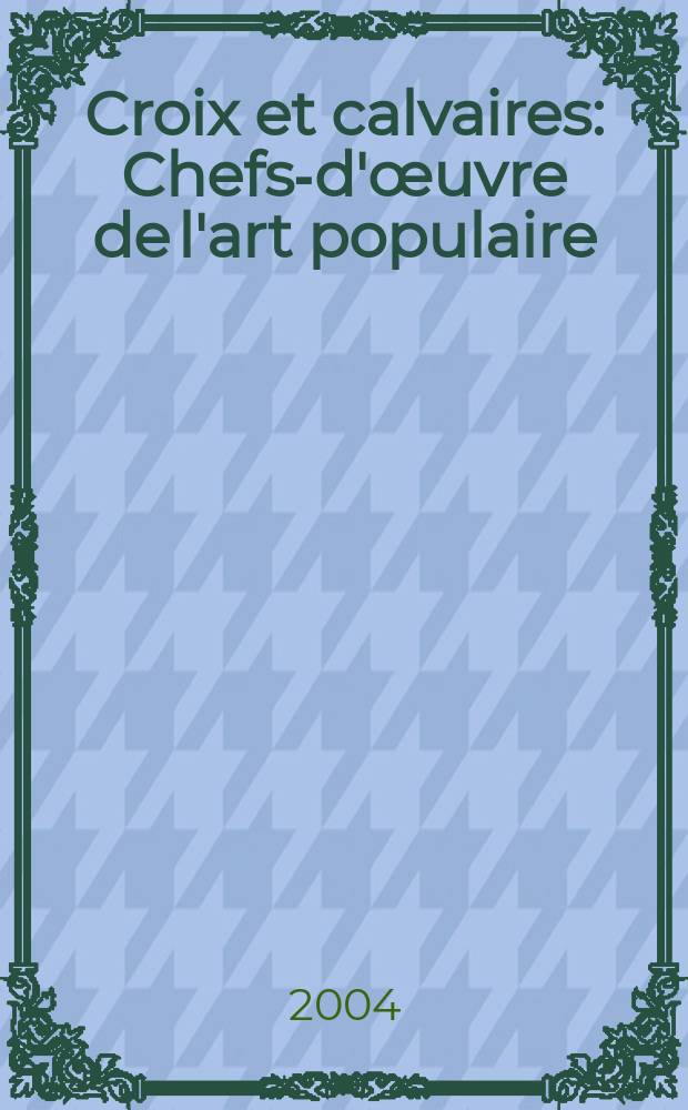 Croix et calvaires : Chefs-d'œuvre de l'art populaire = Кресты и холмы с крестами. Шедевры народного искусства