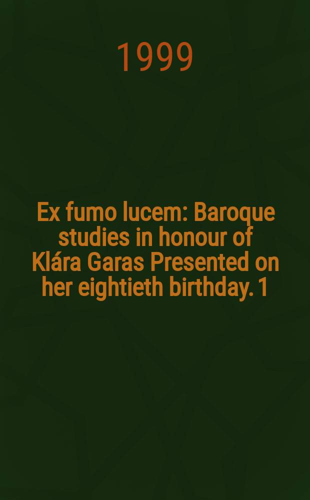 Ex fumo lucem : Baroque studies in honour of Klára Garas Presented on her eightieth birthday. 1