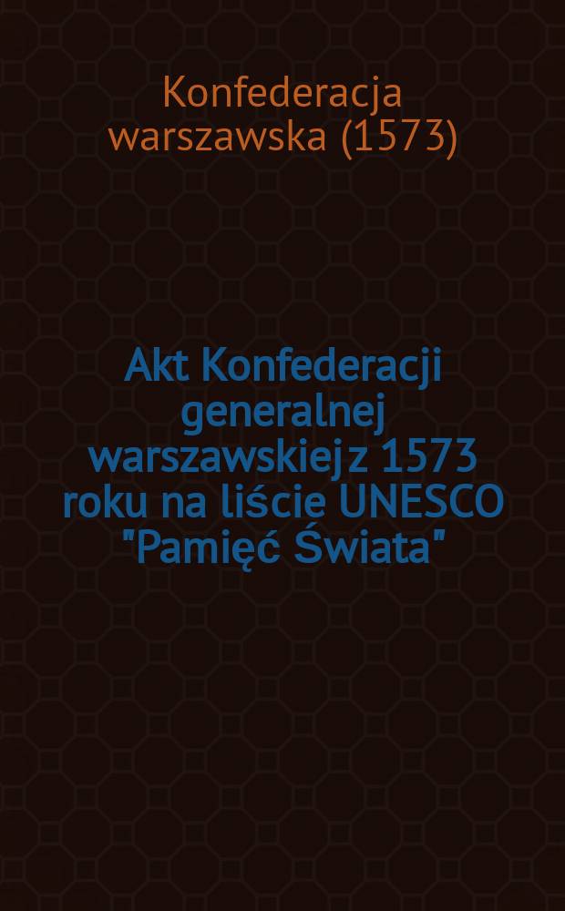 Akt Konfederacji generalnej warszawskiej z 1573 roku na liście UNESCO "Pamięć Świata" = The general Warsaw confederation act of 1573 in the UNESCO register "Memory of the world" = Акт генеральной Варшавской конфедерации 1573г в программе ЮНЕСКО"Память мира"