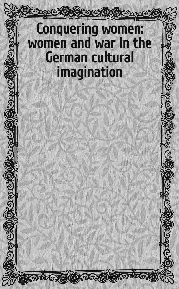 Conquering women: women and war in the German cultural imagination : Papers from the 5th Interdisciplinary Germ. studies conf. held at the Univ. of California, Berkeley, Mar. 1997 = Женщина-завоеватель: женщина и война в немецком культурном воплощении