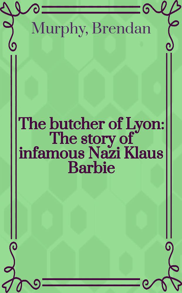 The butcher of Lyon : The story of infamous Nazi Klaus Barbie = Лионский мясник: история незаметного нациста Клауса Барбье