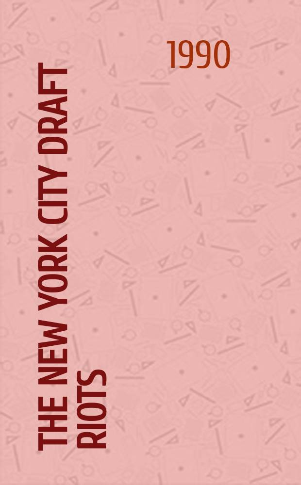 The New York City draft riots : Their significance for Amer. soc. a. politics in the age of the Civil War = Нью-Йоркский бунт против призыва на военную службу = Бунт против призыва на военную службу в Нью-Йорке