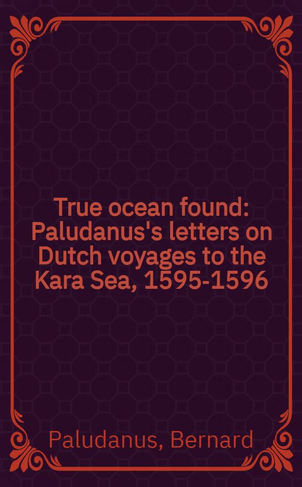 True ocean found : Paludanus's letters on Dutch voyages to the Kara Sea, 1595-1596 = Письма Палудануса о датских путешествиях к Карскому морю,1595-1596