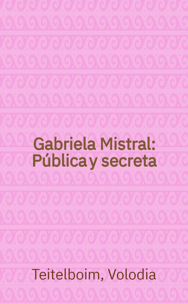 Gabriela Mistral : Pública y secreta : Truenos y silencios en la vida del primer Nobel latinoamer = Габриэла Мистраль.Откровенное и секретное
