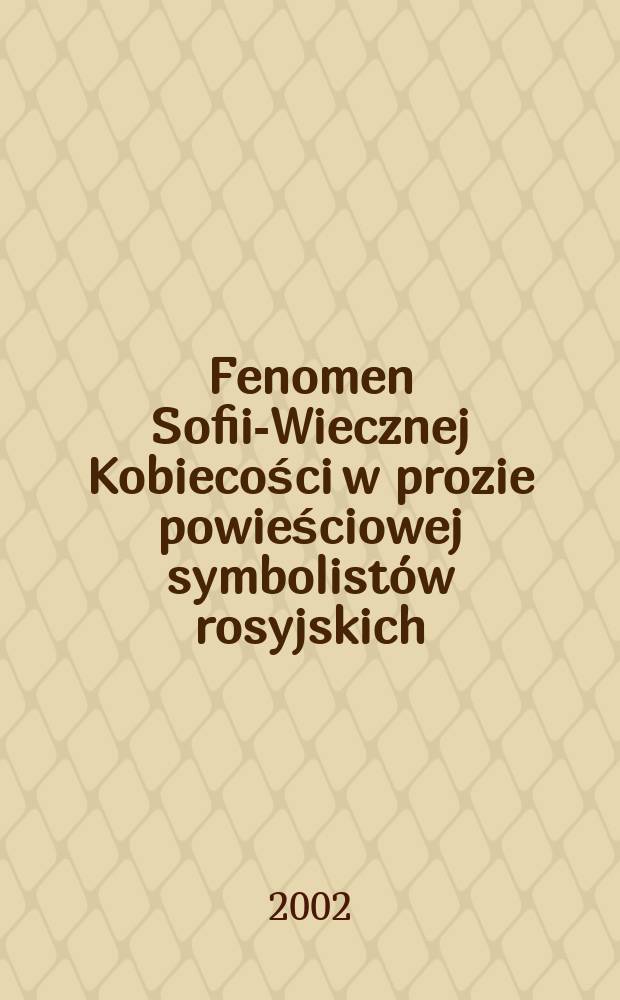Fenomen Sofii-Wiecznej Kobiecości w prozie powieściowej symbolist&oacute;w rosyjskich (Andrieja Biełego, Fiodora Sołoguba i Walerija Briusowa) = Феномен Софии-Вечной Женственности в романах русских символистов