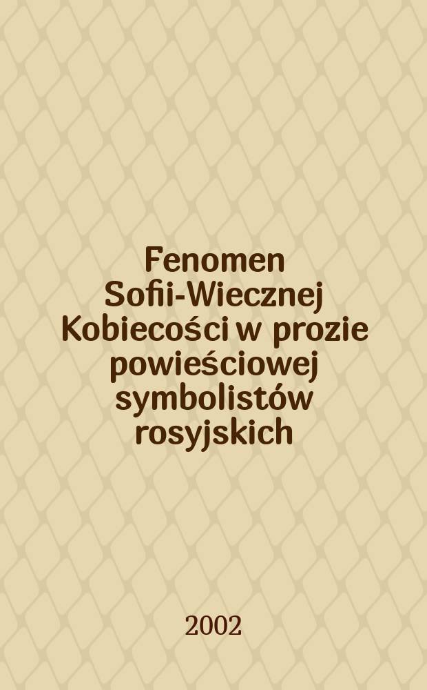 Fenomen Sofii-Wiecznej Kobiecości w prozie powieściowej symbolistów rosyjskich (Andrieja Biełego, Fiodora Sołoguba i Walerija Briusowa) = Феномен Софии-Вечной Женственности в романах русских символистов