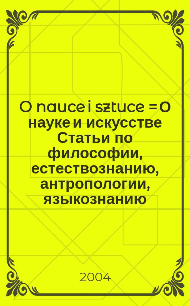 O nauce i sztuce = О науке и искусстве [Статьи по философии, естествознанию, антропологии, языкознанию, искусствоведению и т.д.]