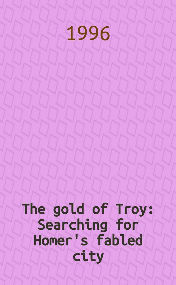 The gold of Troy : Searching for Homer's fabled city : Cat. of an Exhib. of "Priam's treasure" held in Apr. 1996 at the Pushkin state museum of fine arts in Moscow = Золото Трои