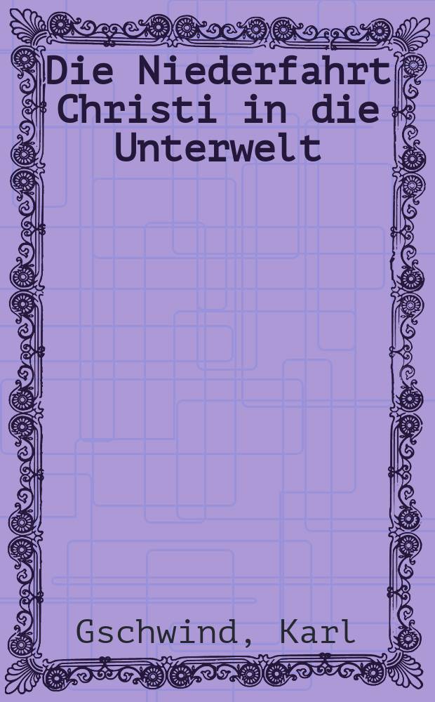 Die Niederfahrt Christi in die Unterwelt : Ein Beitr. zur Exegese des Neuen Testamentes u. zur Geschichte des Taufsymbols = Спуск Христа в преисподнюю: Доклад о толковании Нового Завета и истории символа крещения