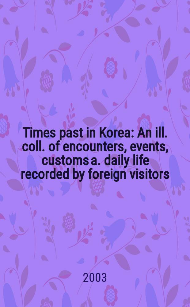 Times past in Korea : An ill. coll. of encounters, events, customs a. daily life recorded by foreign visitors = Прошлые времена в Корее: события, обычаи описанные в дневниках иностранцев