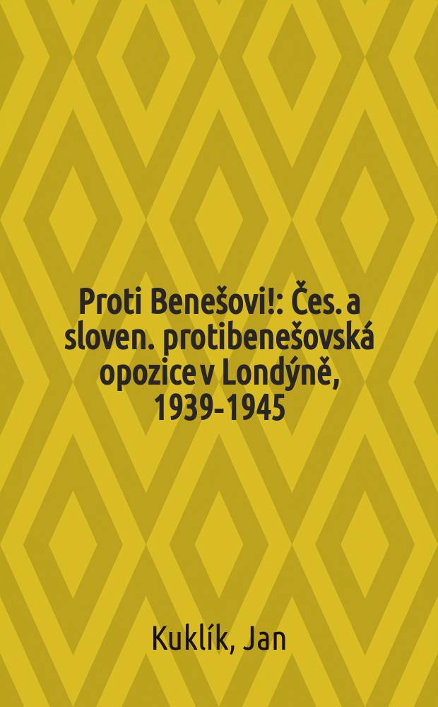 Proti Benešovi! : Čes. a sloven. protibenešovská opozice v Londýně, 1939-1945 = Против Бенеша! Чешская и словацкая антибенешевская оппозиция в Лондоне, 1939-1945
