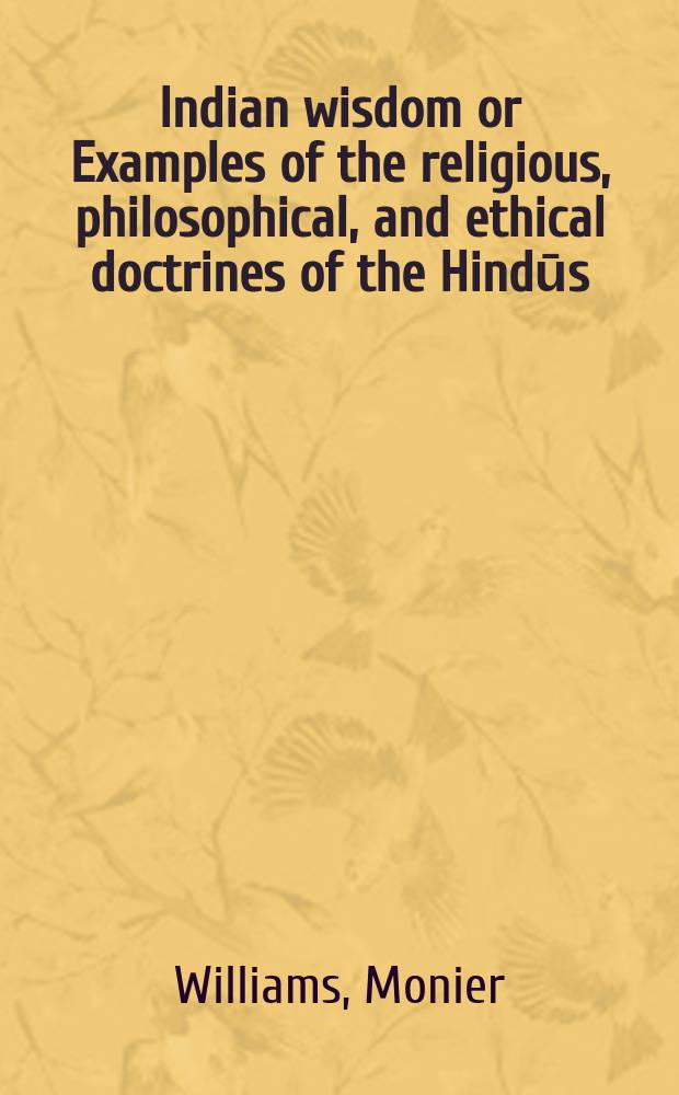 Indian wisdom or Examples of the religious, philosophical, and ethical doctrines of the Hindūs : With a brief history of the chief dep. of Sanskrit lit., a. some account of the past a. present condition of India, moral a. intellectual