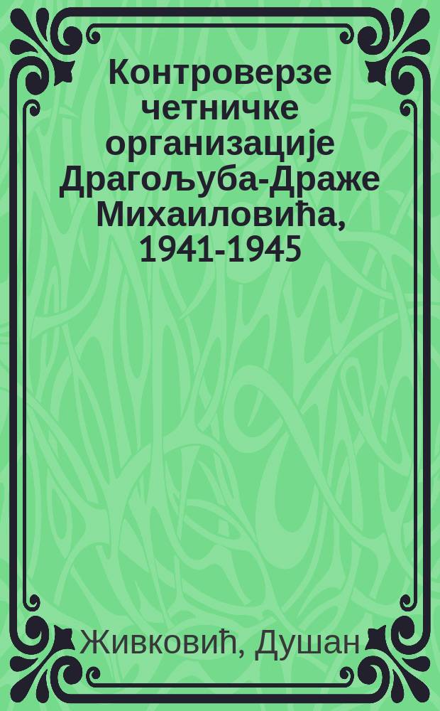 Контроверзе четничке организациjе Драгољуба-Драже Михаиловића, 1941-1945 : од идеологиjе и утопиjе до издаjе = Противостояние организации четников Драголюба Михайловича, 1941-1945