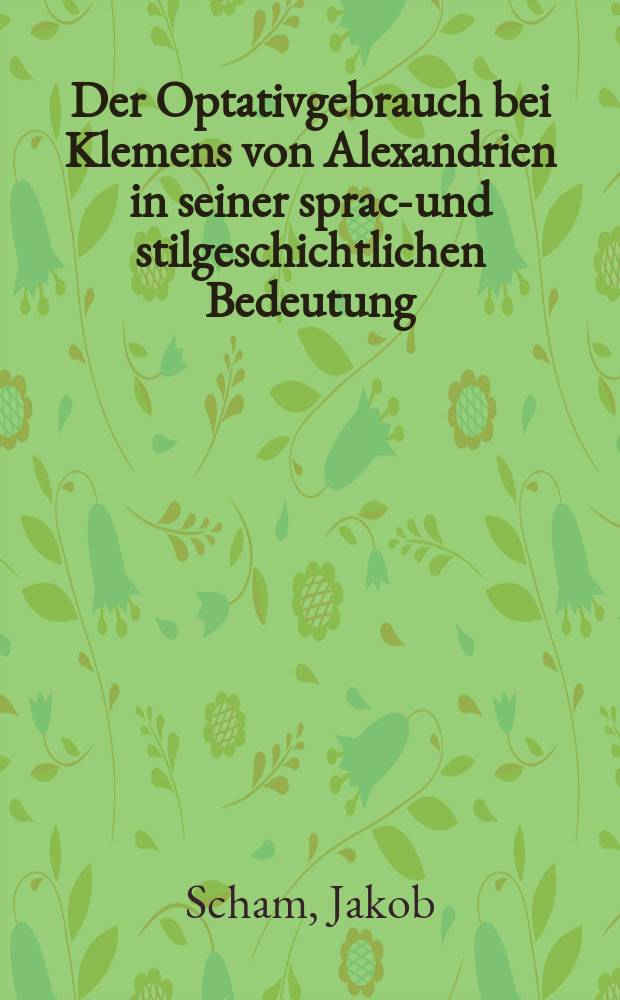 Der Optativgebrauch bei Klemens von Alexandrien in seiner sprach- und stilgeschichtlichen Bedeutung : Ein Beitr. zur Geschichte des Attizismus in der altchristlichen Lit = Применение оптатива(желательного наклонения) в языке и стиле древнехристианского писателя и философа Климента Александрийского