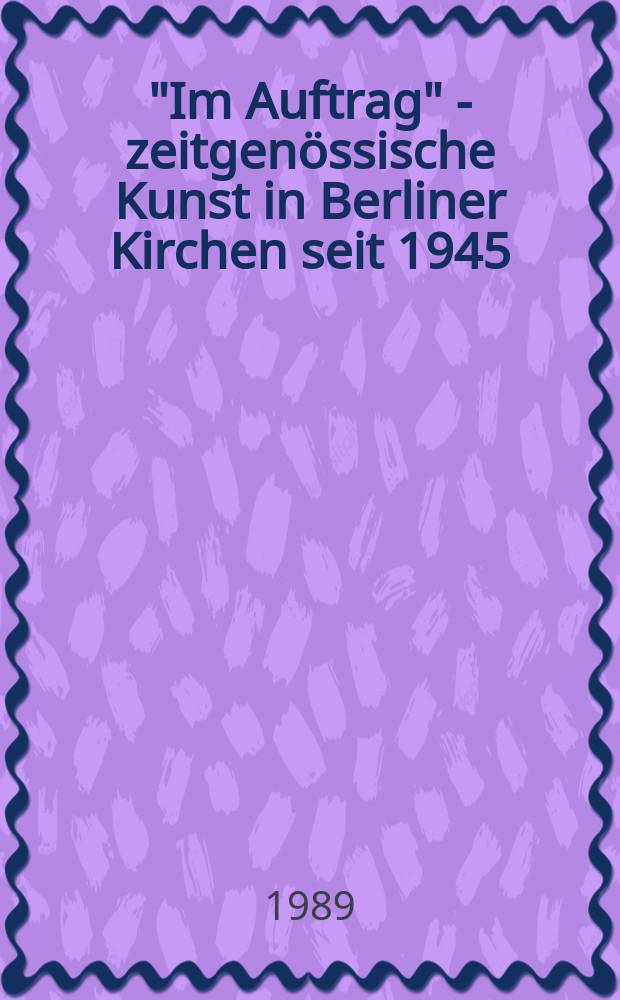 "Im Auftrag" - zeitgenössische Kunst in Berliner Kirchen seit 1945 : Ausst. anläβlich des 23. Dt. Evangelischen Kirchentags 1989, Berlin, Obere Galerie im Haus am Lützowplatz, Berlin, 6. Juni bis 9. Juli 1989 = "По заказу" - современное искусство в берлинских церквях после 1945 года"