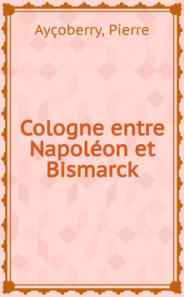 Cologne entre Napoléon et Bismarck : La croissance d'une ville rhénane = Кельн между Наполеоном и Бисмарком