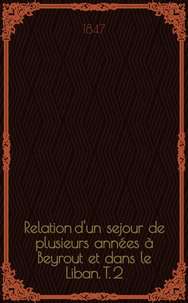 Relation d'un sejour de plusieurs années à Beyrout et dans le Liban. T. 2