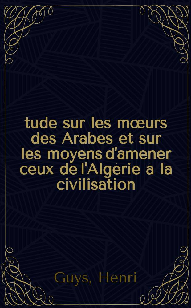 &Eacute;tude sur les m&oelig;urs des Arabes et sur les moyens d'amener ceux de l'Alg&eacute;rie &agrave; la civilisation