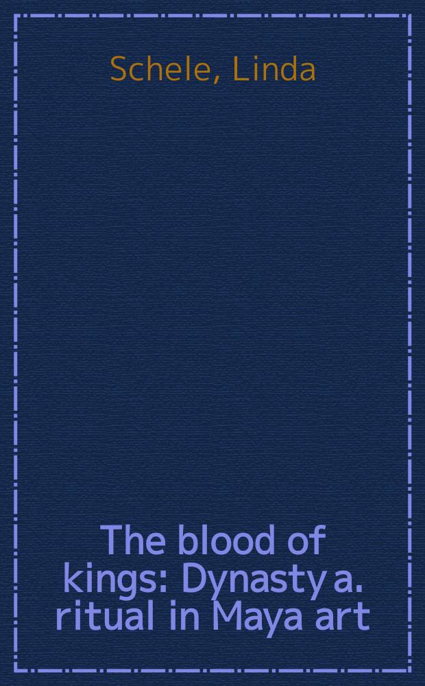 The blood of kings : Dynasty a. ritual in Maya art : Iss. in connection with the Exhib. "The blood of kings: a new interpretation of Maya art", shown at the Kimbell art museum, Fort Worth, May 17 - Aug. 24, 1986, a. The Cleveland museum of art, Oct. 8 - Dec. 14, 1986 = Кровь королей. Династия и ритуал в искусстве майя