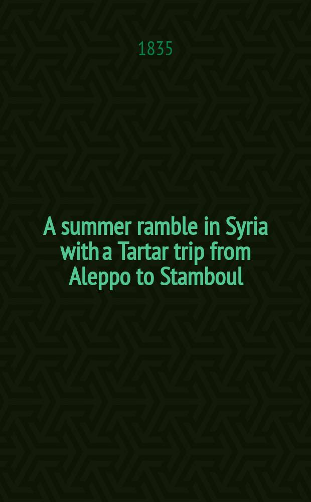 A summer ramble in Syria with a Tartar trip from Aleppo to Stamboul : In 2 vol. Vol. 2