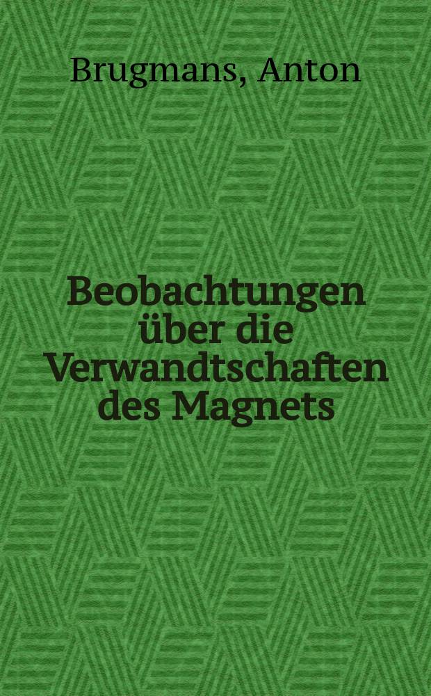 Beobachtungen über die Verwandtschaften des Magnets; Philosophische Versuche über die magnetische Materie / Anton Brugmans; Mit einer Einl. hrsg. von Burghard Weiss = Наблюдения над родственностью магнитов: Философские опыты о магнитной материи