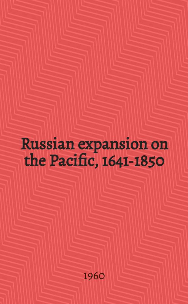 Russian expansion on the Pacific, 1641-1850 : an account of the earliest a. later expeditions made by the Russians along the Pacific coast of Asia a. North America; incl. some related expeditions to the Arctic regions = Русская экспансия на Тихом океане, 1641 - 1850
