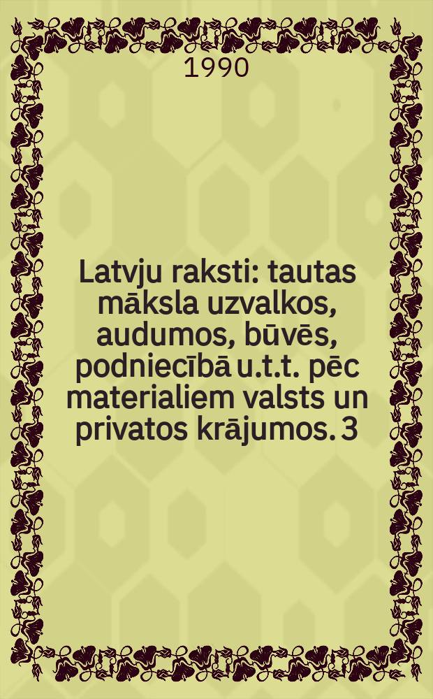 Latvju raksti : tautas māksla uzvalkos, audumos, būvēs, podniecībā u.t.t. pēc materialiem valsts un privatos krājumos. [3]