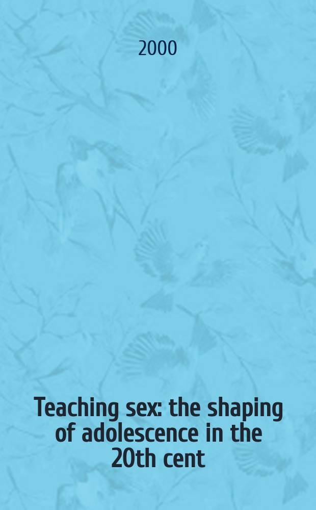 Teaching sex : the shaping of adolescence in the 20th cent = Обучение сексу = Изучая секс. Формирование подростков в XX веке.