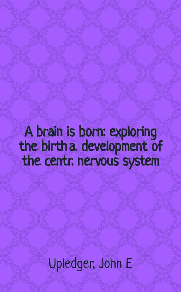 A brain is born : exploring the birth a. development of the centr. nervous system = Мозг родился: исследование рождения и развития центральной нервной системы.