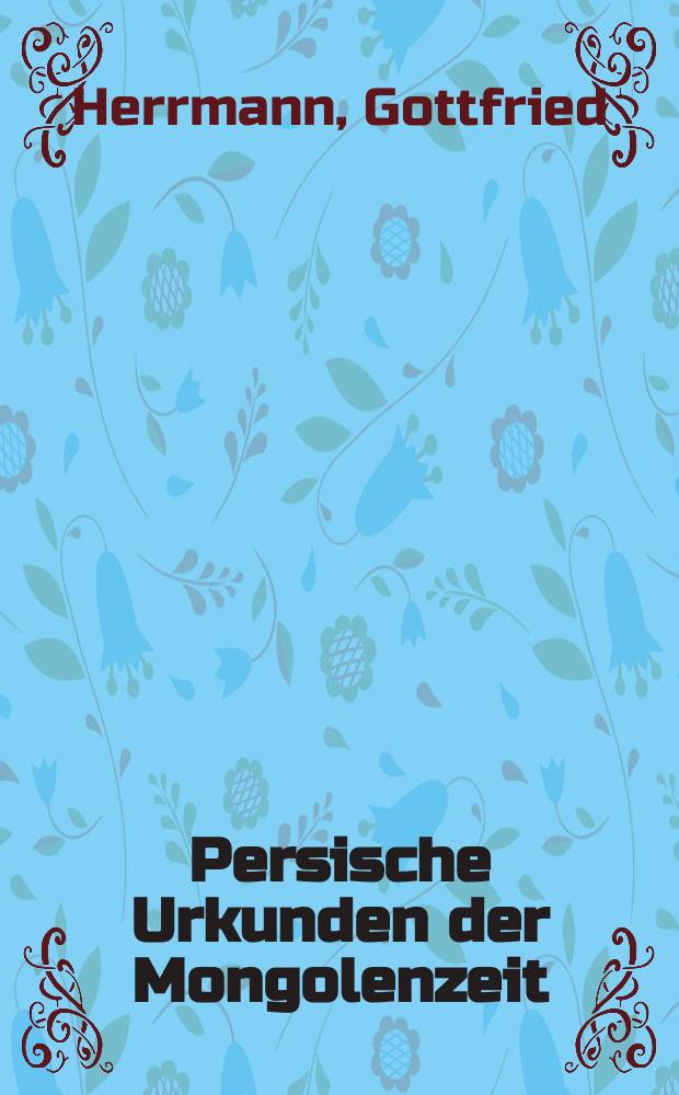 Persische Urkunden der Mongolenzeit : Text- u. Bilder = Персидские документы монгольского периода