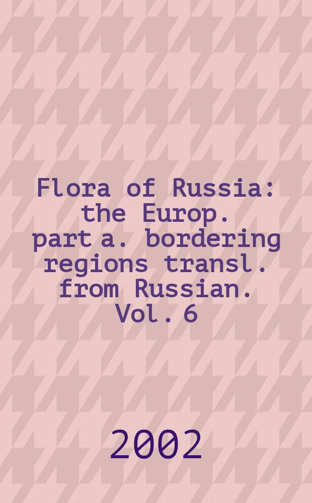 Flora of Russia : the Europ. part a. bordering regions transl. from Russian. Vol. 6 : Magnoliophyta (angiospermae), magnoliopsida (dicotyledones)
