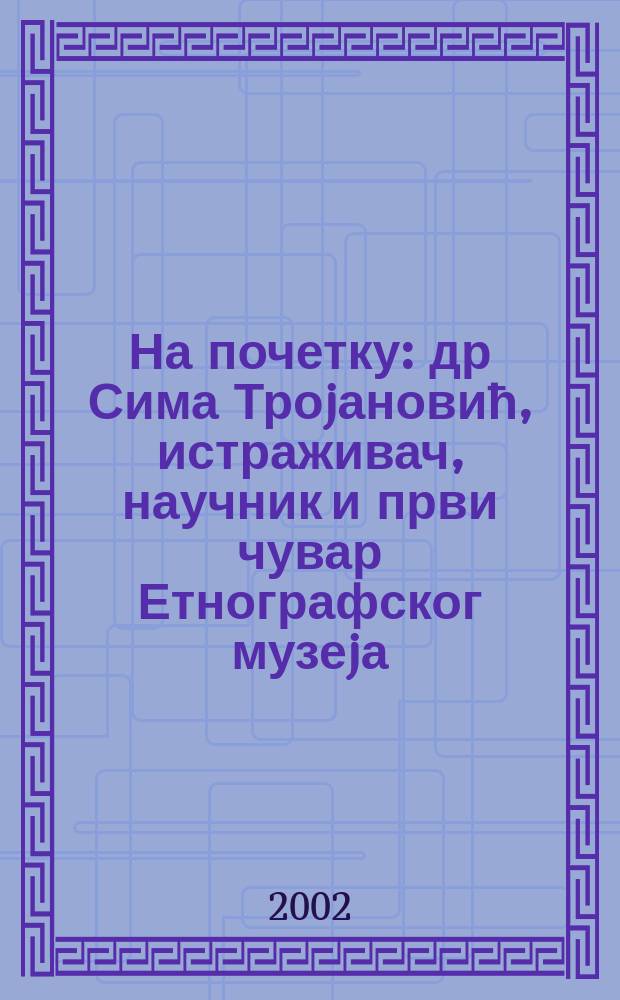 На почетку : др Сима Троjановић, истраживач, научник и први чувар Етнографског музеjа = Начало: доктор Сима Троянович, исследователь, ученый и первый хранитель этнографического музея в Белграде