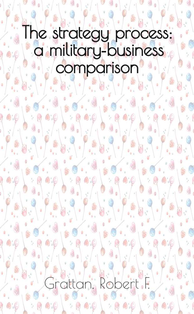 The strategy process : a military-business comparison = Стратегический процесс. Сравнение военного и гражданского предпринимательства