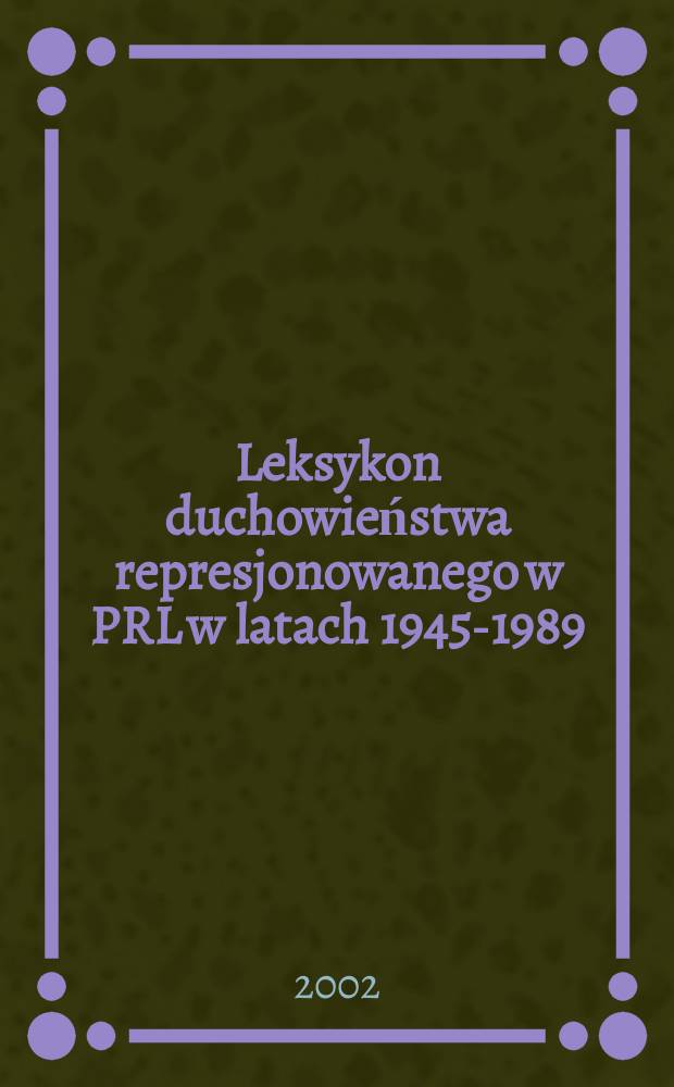 Leksykon duchowieństwa represjonowanego w PRL w latach 1945-1989 : [pomordowani, więzieni, wygnani]. T. 1