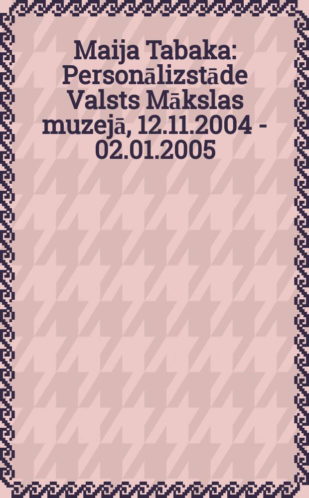 Maija Tabaka : Personālizstāde Valsts Mākslas muzejā, 12.11.2004 - 02.01.2005 = Майя Табака. Каталог персональной выставки