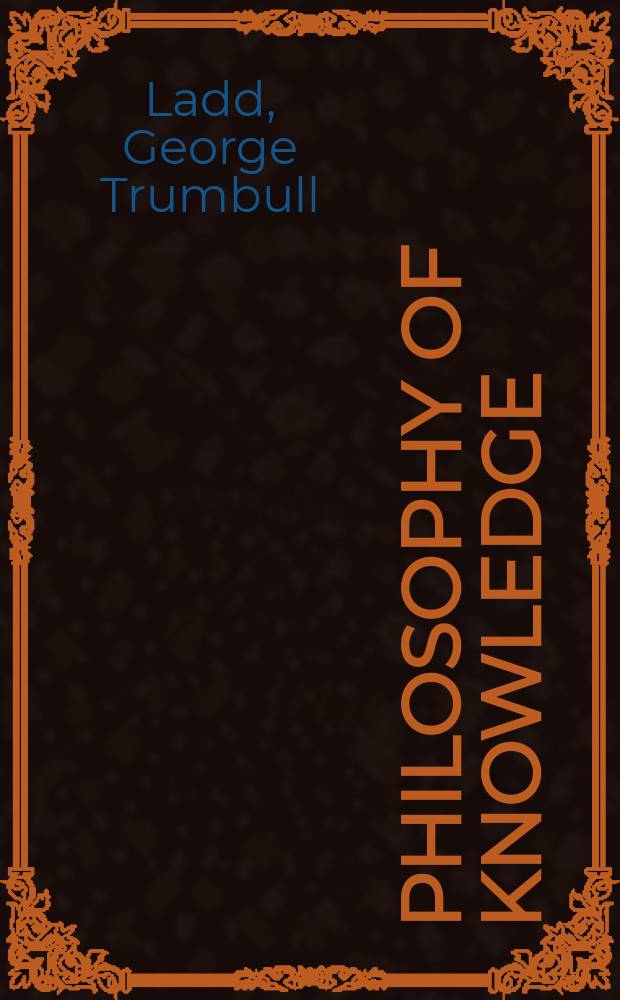 Philosophy of knowledge : an inquiry into the nature, limits, a. validity of Human cognitive fac