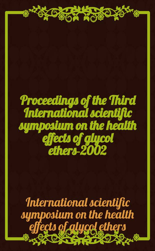 Proceedings of the Third International scientific symposium on the health effects of glycol ethers-2002 : Oct. 17 a. 18, 2002, Paris, France = Третий международный симпозиум по влиянию на здоровье эфиров гликолей.