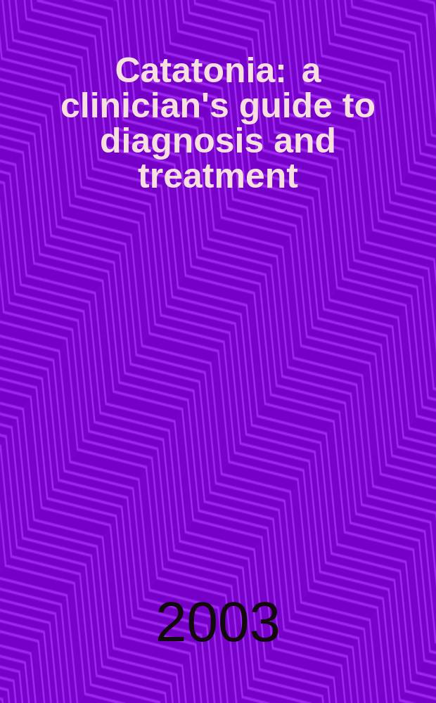 Catatonia : a clinician's guide to diagnosis and treatment = Кататония. Клиническое руководство по диагностике и лечению.