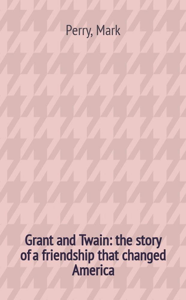 Grant and Twain : the story of a friendship that changed America = Грант и Твен: история дружбы которая изменила Америку