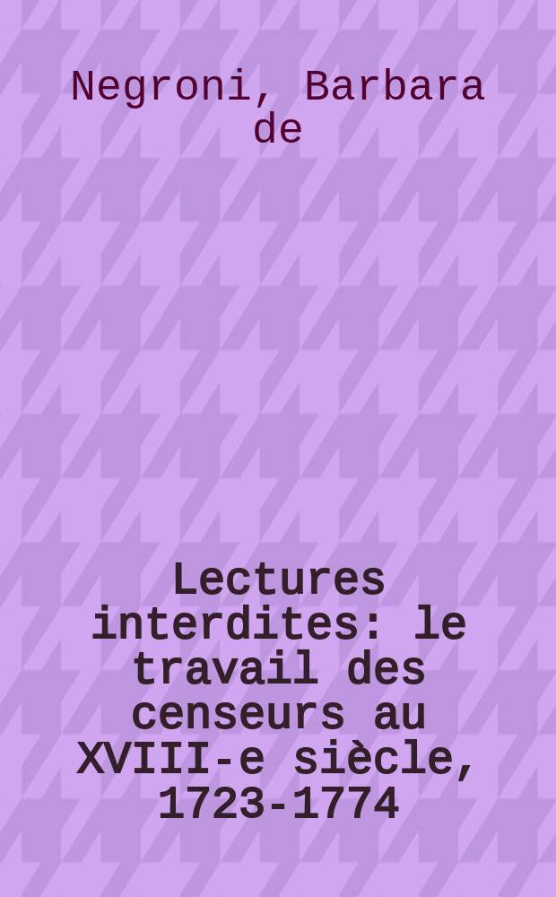Lectures interdites : le travail des censeurs au XVIII-e siècle, 1723-1774 = Запрещенные издания