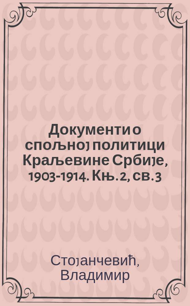 Документи о спољноj политици Краљевине Србиjе, 1903-1914. Књ. 2, св. 3/2 : 2/15. април - 30. jун./13. jули 1907