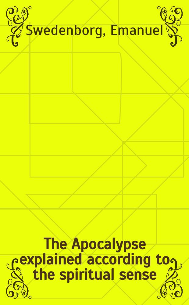 The Apocalypse explained according to the spiritual sense : being a transl. of his posthumous work entitled "Apocalypsis explicata secundum sensum spiritualem; ubi revelantur arcana que ibi prӕdicta, et hactenus ignota fuerunt". Londini, 1785-1789 : In 6 vol