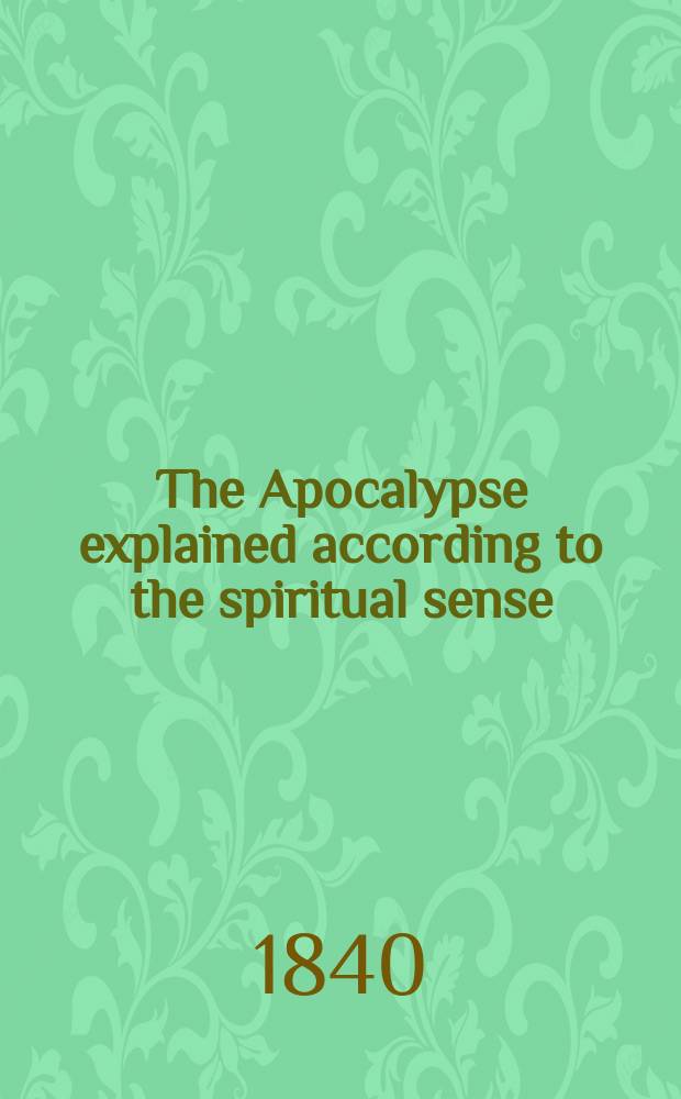 The Apocalypse explained according to the spiritual sense : being a transl. of his posthumous work entitled "Apocalypsis explicata secundum sensum spiritualem; ubi revelantur arcana que ibi prӕdicta, et hactenus ignota fuerunt". Londini, 1785-1789 In 6 vol. Vol. 5 : Chap. XIII. to Chap. XVII