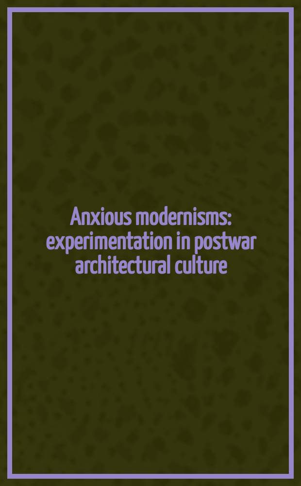 Anxious modernisms : experimentation in postwar architectural culture = Беспокойный модернизм