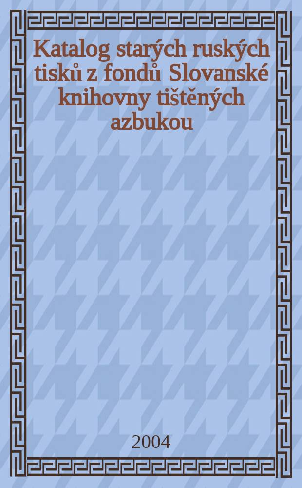 Katalog starých ruských tisků z fondů Slovanské knihovny tištěných azbukou = Каталог старых русских книг в фондах Славянской библиотеки